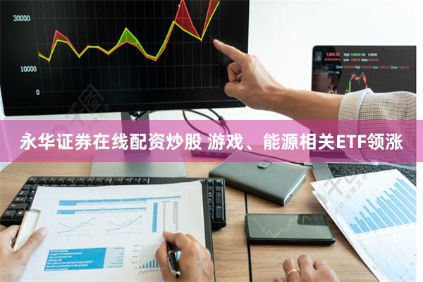 永华证券在线配资炒股 游戏、能源相关ETF领涨