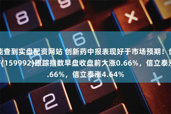 能查到实盘配资网站 创新药中报表现好于市场预期！创新药ETF(159992)跟踪指数早盘收盘前大涨0.66%，信立泰涨4.64%