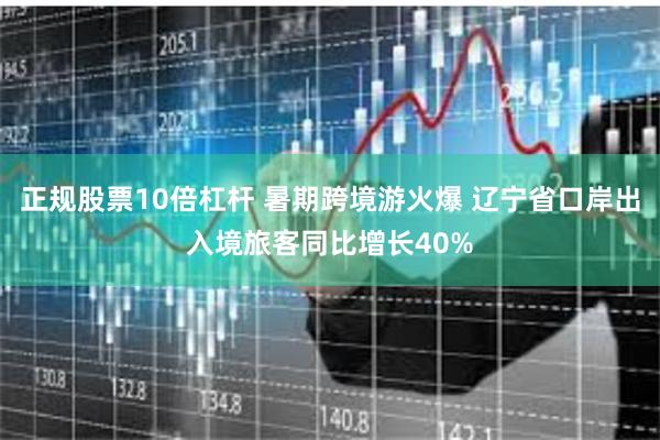 正规股票10倍杠杆 暑期跨境游火爆 辽宁省口岸出入境旅客同比增长40%