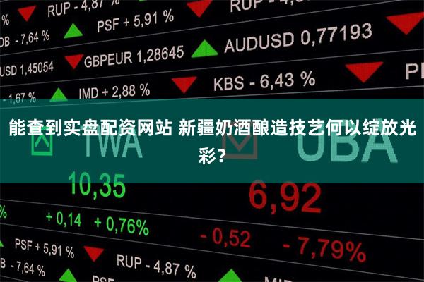 能查到实盘配资网站 新疆奶酒酿造技艺何以绽放光彩？