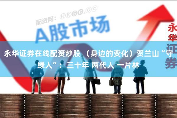 永华证券在线配资炒股 （身边的变化）贺兰山“守绿人”：三十年 两代人 一片林
