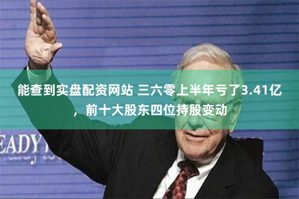 能查到实盘配资网站 三六零上半年亏了3.41亿，前十大股东四位持股变动