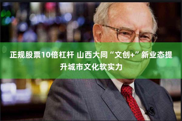 正规股票10倍杠杆 山西大同“文创+”新业态提升城市文化软实力
