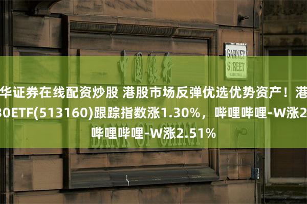 永华证券在线配资炒股 港股市场反弹优选优势资产！港股科技30ETF(513160)跟踪指数涨1.30%，哔哩哔哩-W涨2.51%