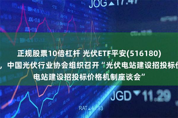 正规股票10倍杠杆 光伏ETF平安(516180)拉升上涨1.48%，中国光伏行业协会组织召开“光伏电站建设招投标价格机制座谈会”