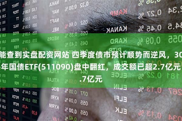 能查到实盘配资网站 四季度债市预计顺势而逆风，30年国债ETF(511090)盘中翻红，成交额已超2.7亿元