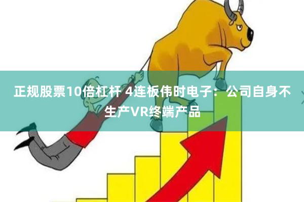 正规股票10倍杠杆 4连板伟时电子：公司自身不生产VR终端产品