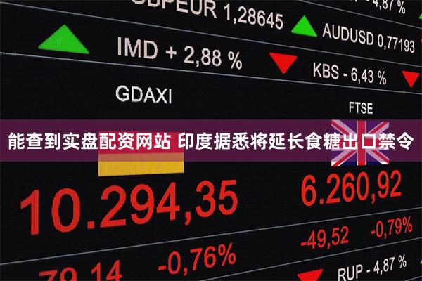 能查到实盘配资网站 印度据悉将延长食糖出口禁令