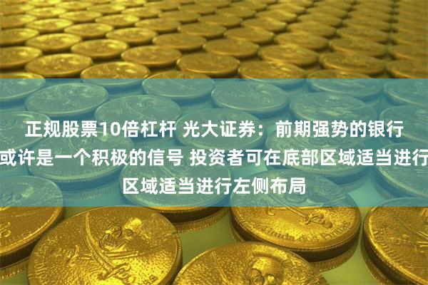 正规股票10倍杠杆 光大证券：前期强势的银行板块补跌或许是一个积极的信号 投资者可在底部区域适当进行左侧布局