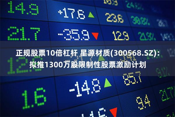 正规股票10倍杠杆 星源材质(300568.SZ)：拟推1300万股限制性股票激励计划