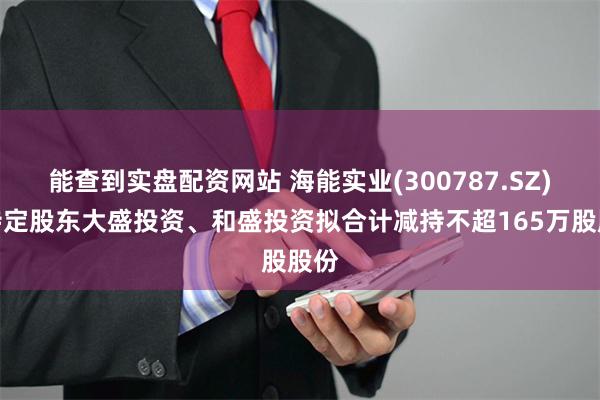 能查到实盘配资网站 海能实业(300787.SZ)：特定股东大盛投资、和盛投资拟合计减持不超165万股股份