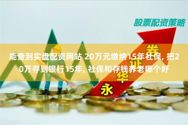能查到实盘配资网站 20万元缴纳15年社保, 把20万存到银行15年, 社保和存钱养老哪个好