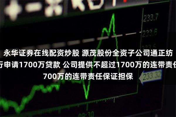 永华证券在线配资炒股 源茂股份全资子公司通正纺织拟向银行申请1700万贷款 公司提供不超过1700万的连带责任保证担保
