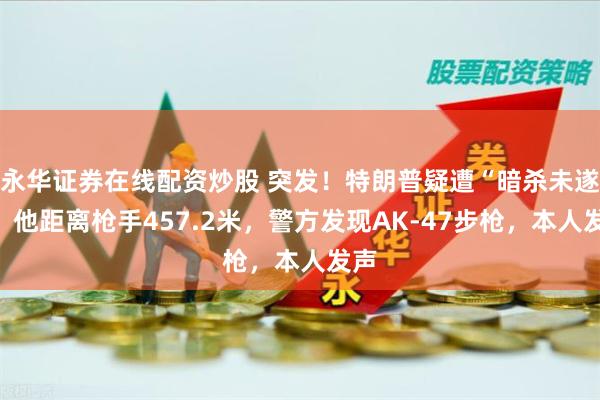 永华证券在线配资炒股 突发！特朗普疑遭“暗杀未遂”，他距离枪手457.2米，警方发现AK-47步枪，本人发声