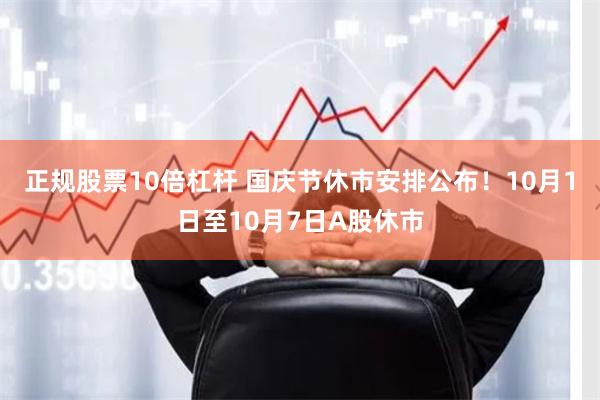 正规股票10倍杠杆 国庆节休市安排公布！10月1日至10月7日A股休市