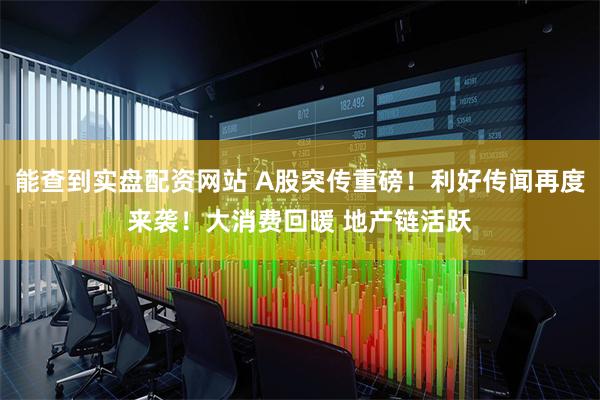 能查到实盘配资网站 A股突传重磅！利好传闻再度来袭！大消费回暖 地产链活跃