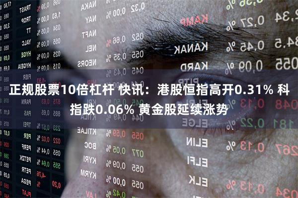 正规股票10倍杠杆 快讯：港股恒指高开0.31% 科指跌0.06% 黄金股延续涨势