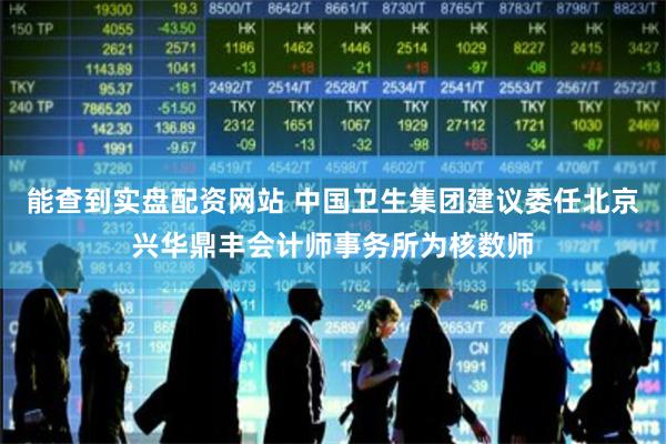 能查到实盘配资网站 中国卫生集团建议委任北京兴华鼎丰会计师事务所为核数师