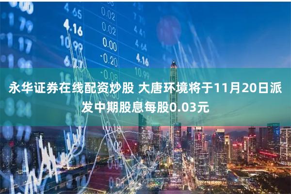 永华证券在线配资炒股 大唐环境将于11月20日派发中期股息每股0.03元