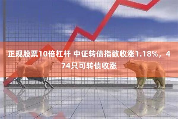 正规股票10倍杠杆 中证转债指数收涨1.18%，474只可转债收涨