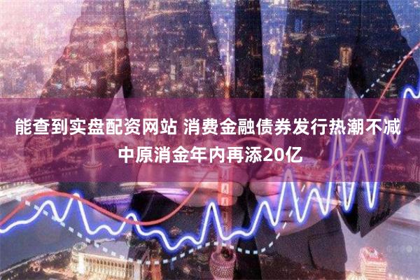 能查到实盘配资网站 消费金融债券发行热潮不减 中原消金年内再添20亿