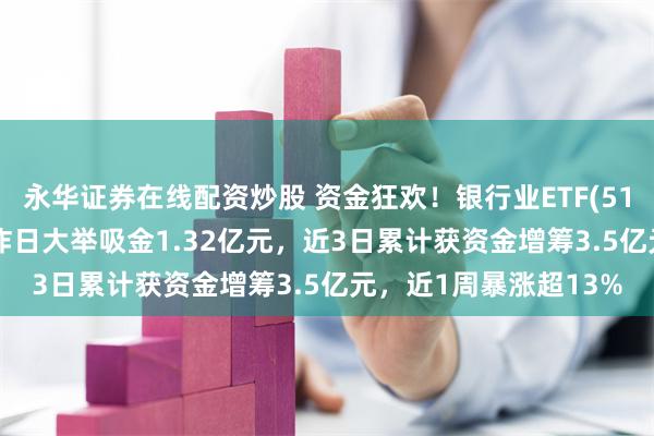 永华证券在线配资炒股 资金狂欢！银行业ETF(512820)获资金抢筹！昨日大举吸金1.32亿元，近3日累计获资金增筹3.5亿元，近1周暴涨超13%