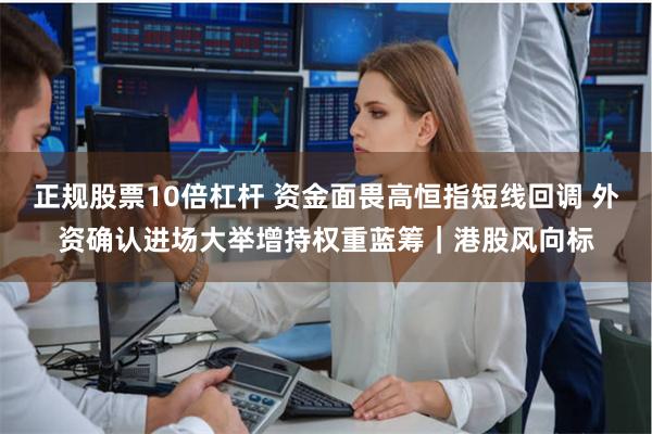 正规股票10倍杠杆 资金面畏高恒指短线回调 外资确认进场大举增持权重蓝筹｜港股风向标