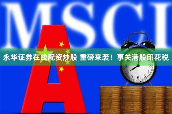 永华证券在线配资炒股 重磅来袭！事关港股印花税