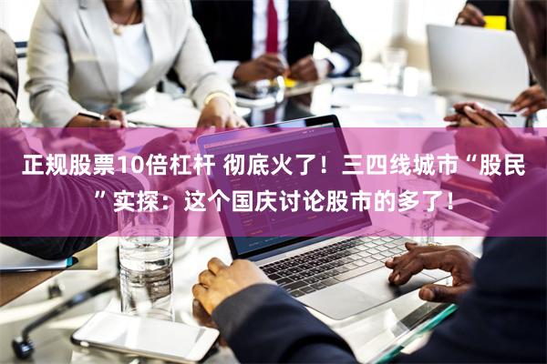正规股票10倍杠杆 彻底火了！三四线城市“股民”实探：这个国庆讨论股市的多了！