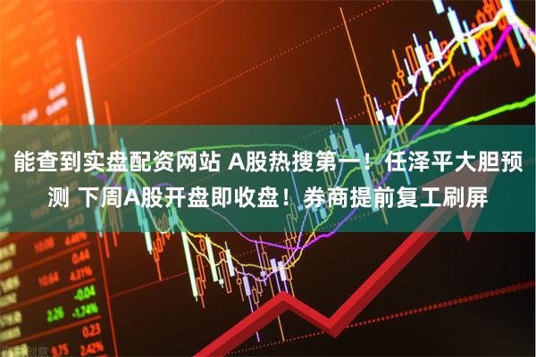能查到实盘配资网站 A股热搜第一！任泽平大胆预测 下周A股开盘即收盘！券商提前复工刷屏