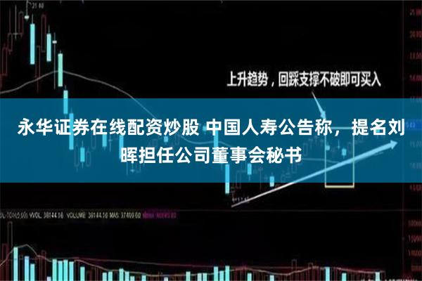 永华证券在线配资炒股 中国人寿公告称，提名刘晖担任公司董事会秘书