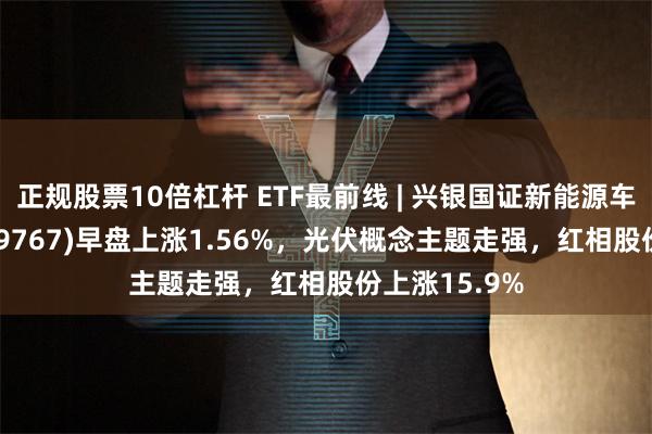 正规股票10倍杠杆 ETF最前线 | 兴银国证新能源车电池ETF(159767)早盘上涨1.56%，光伏概念主题走强，红相股份上涨15.9%