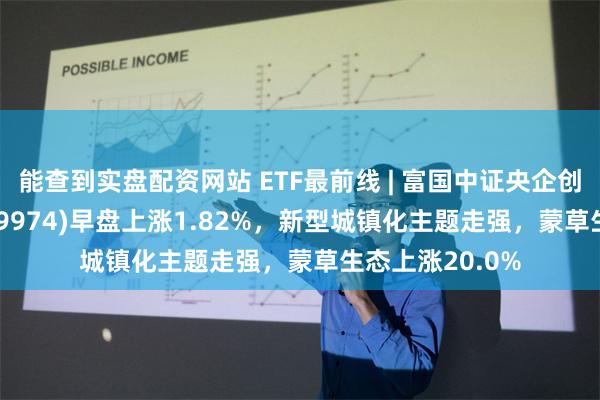 能查到实盘配资网站 ETF最前线 | 富国中证央企创新驱动ETF(159974)早盘上涨1.82%，新型城镇化主题走强，蒙草生态上涨20.0%