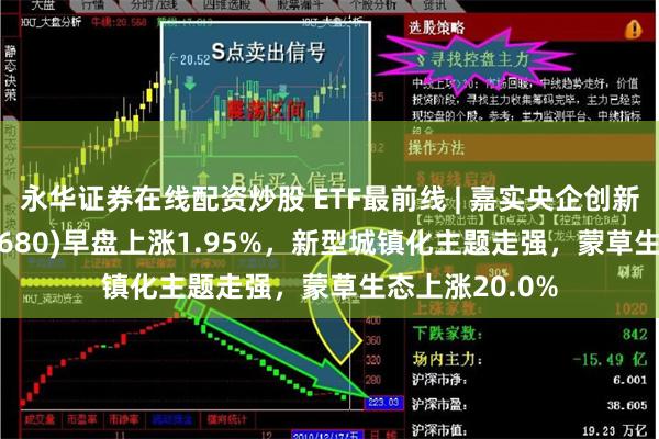 永华证券在线配资炒股 ETF最前线 | 嘉实央企创新驱动ETF(515680)早盘上涨1.95%，新型城镇化主题走强，蒙草生态上涨20.0%