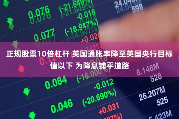 正规股票10倍杠杆 英国通胀率降至英国央行目标值以下 为降息铺平道路