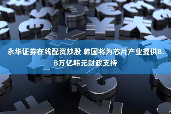 永华证券在线配资炒股 韩国将为芯片产业提供8.8万亿韩元财政支持