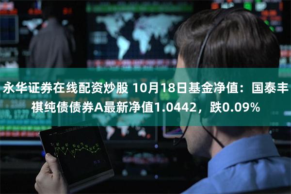 永华证券在线配资炒股 10月18日基金净值：国泰丰祺纯债债券A最新净值1.0442，跌0.09%