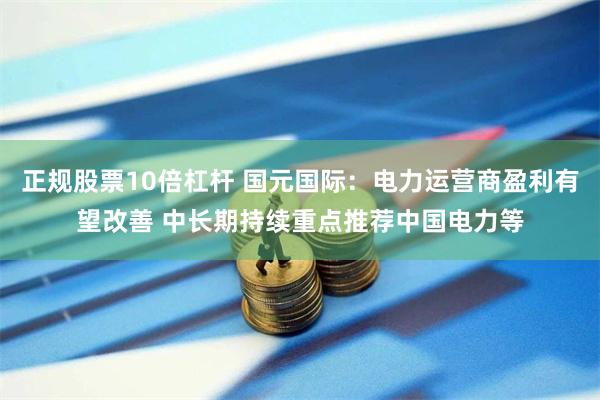 正规股票10倍杠杆 国元国际：电力运营商盈利有望改善 中长期持续重点推荐中国电力等