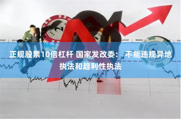 正规股票10倍杠杆 国家发改委： 不能违规异地执法和趋利性执法