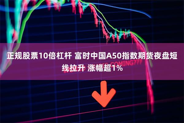 正规股票10倍杠杆 富时中国A50指数期货夜盘短线拉升 涨幅超1%