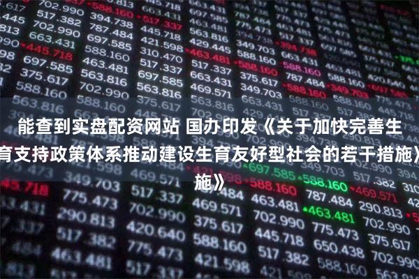 能查到实盘配资网站 国办印发《关于加快完善生育支持政策体系推动建设生育友好型社会的若干措施》
