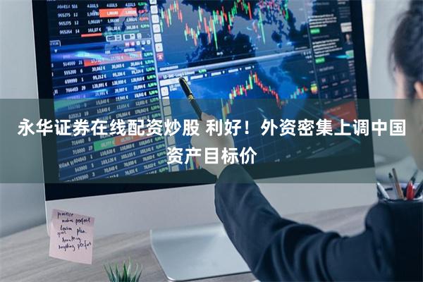 永华证券在线配资炒股 利好！外资密集上调中国资产目标价