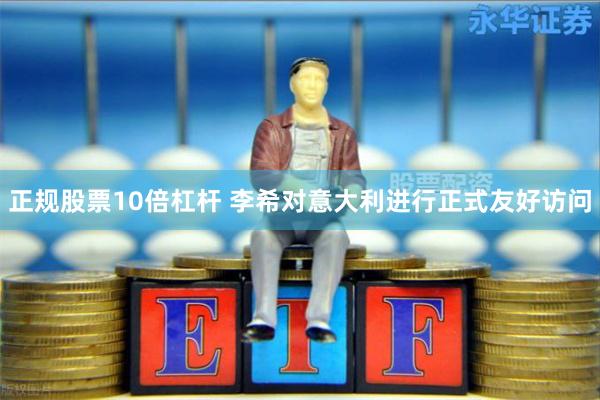 正规股票10倍杠杆 李希对意大利进行正式友好访问