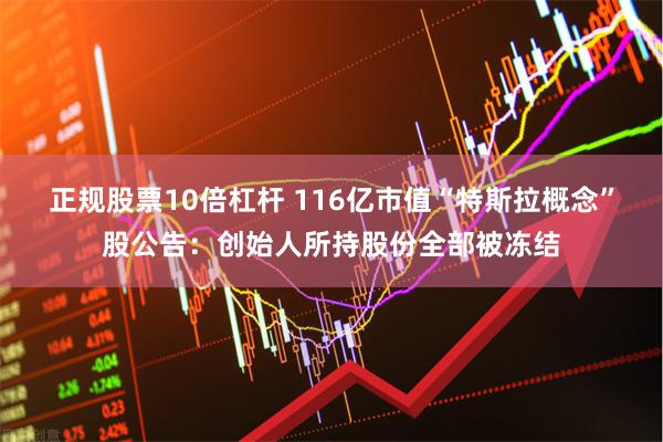 正规股票10倍杠杆 116亿市值“特斯拉概念”股公告：创始人所持股份全部被冻结