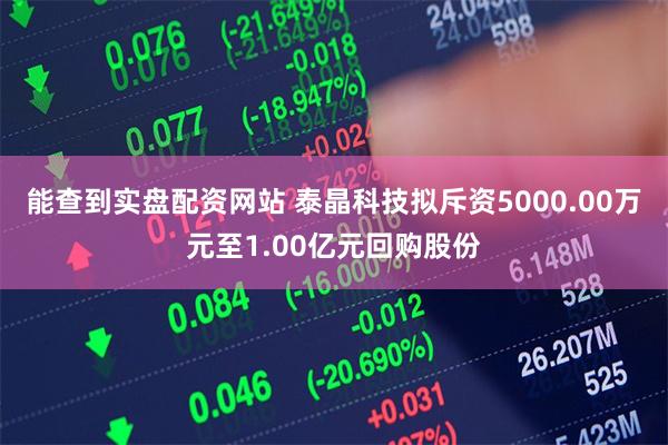 能查到实盘配资网站 泰晶科技拟斥资5000.00万元至1.00亿元回购股份