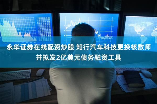永华证券在线配资炒股 知行汽车科技更换核数师并拟发2亿美元债务融资工具