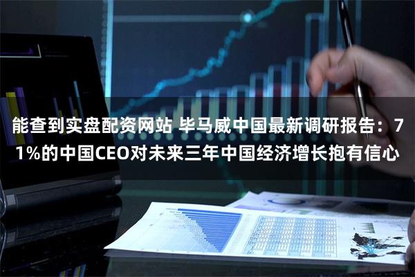 能查到实盘配资网站 毕马威中国最新调研报告：71%的中国CEO对未来三年中国经济增长抱有信心