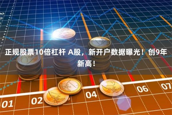 正规股票10倍杠杆 A股，新开户数据曝光！创9年新高！