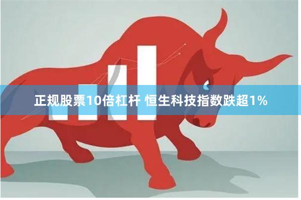 正规股票10倍杠杆 恒生科技指数跌超1%