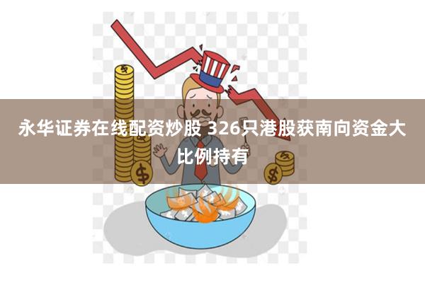 永华证券在线配资炒股 326只港股获南向资金大比例持有